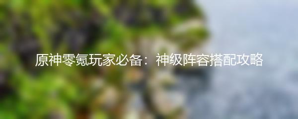 原神零氪玩家必备：神级阵容搭配攻略
