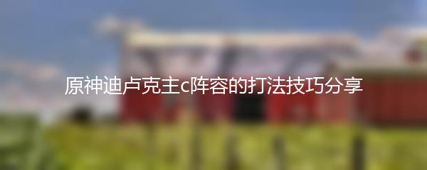 原神迪卢克主c阵容的打法技巧分享