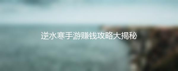 逆水寒手游赚钱攻略大揭秘