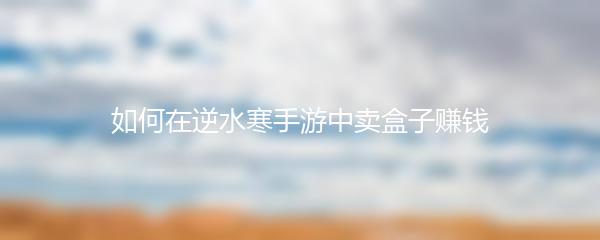 如何在逆水寒手游中卖盒子赚钱
