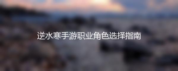 逆水寒手游职业角色选择指南