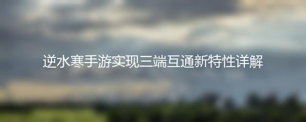 逆水寒手游实现三端互通新特性详解