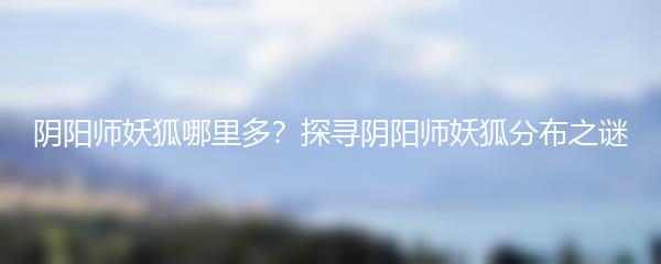 阴阳师妖狐哪里多？探寻阴阳师妖狐分布之谜