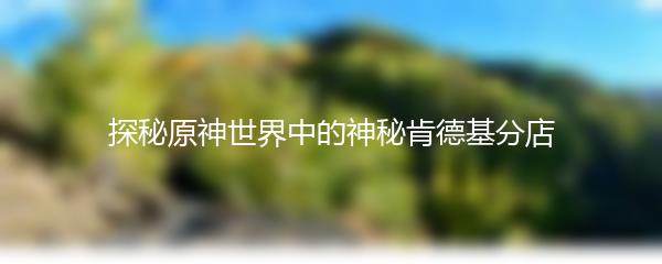 探秘原神世界中的神秘肯德基分店