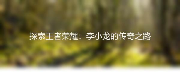 探索王者荣耀：李小龙的传奇之路