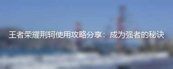 王者荣耀荆轲使用攻略分享：成为强者的秘诀