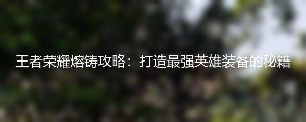 王者荣耀熔铸攻略：打造最强英雄装备的秘籍