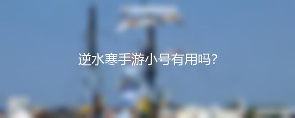 逆水寒手游小号有用吗？