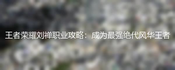 王者荣耀刘禅职业攻略：成为最强绝代风华王者