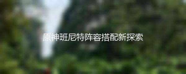 原神班尼特阵容搭配新探索