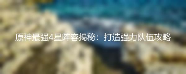 原神最强4星阵容揭秘：打造强力队伍攻略