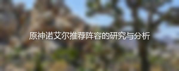 原神诺艾尔推荐阵容的研究与分析