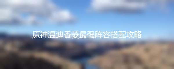 原神温迪香菱最强阵容搭配攻略