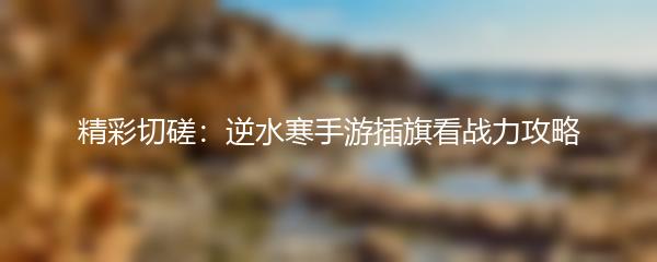 精彩切磋：逆水寒手游插旗看战力攻略