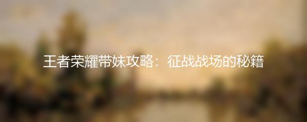王者荣耀带妹攻略：征战战场的秘籍