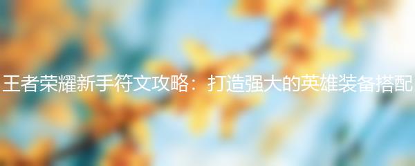 王者荣耀新手符文攻略：打造强大的英雄装备搭配