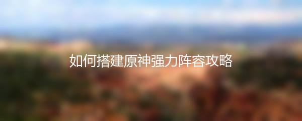 如何搭建原神强力阵容攻略