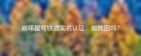 崩坏星穹铁道实名认证：能找回吗？