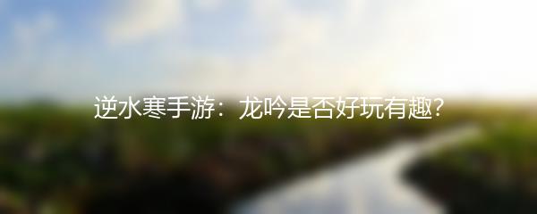 逆水寒手游：龙吟是否好玩有趣？