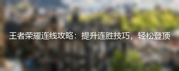 王者荣耀连线攻略：提升连胜技巧，轻松登顶