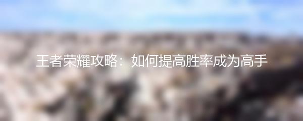 王者荣耀攻略：如何提高胜率成为高手
