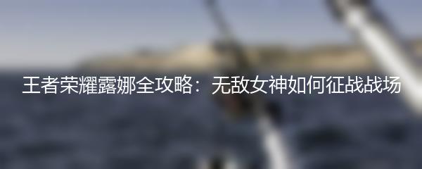 王者荣耀露娜全攻略：无敌女神如何征战战场