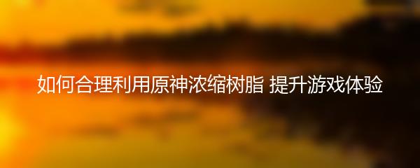 如何合理利用原神浓缩树脂 提升游戏体验