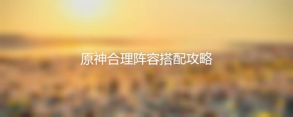 原神合理阵容搭配攻略