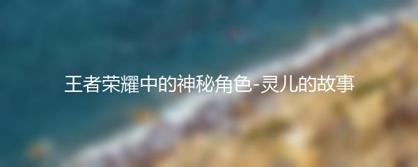 王者荣耀中的神秘角色-灵儿的故事