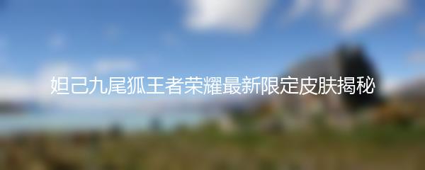 妲己九尾狐王者荣耀最新限定皮肤揭秘