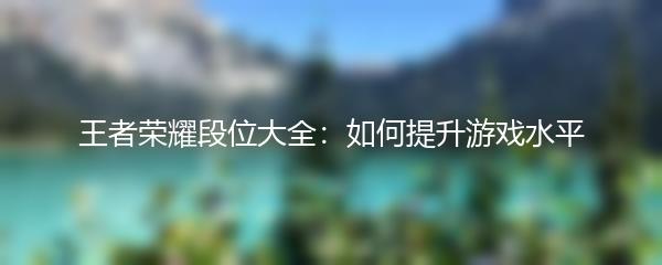 王者荣耀段位大全：如何提升游戏水平