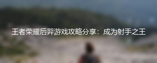 王者荣耀后羿游戏攻略分享：成为射手之王