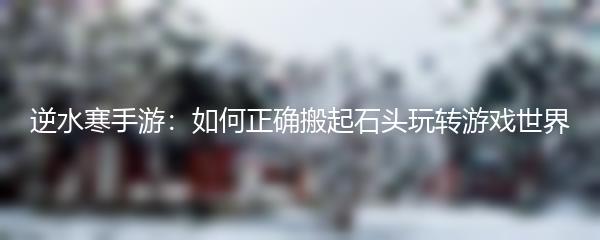 逆水寒手游：如何正确搬起石头玩转游戏世界