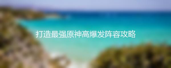 打造最强原神高爆发阵容攻略