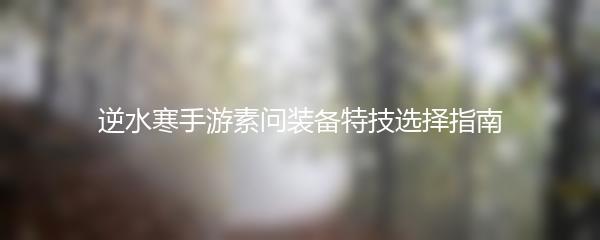逆水寒手游素问装备特技选择指南
