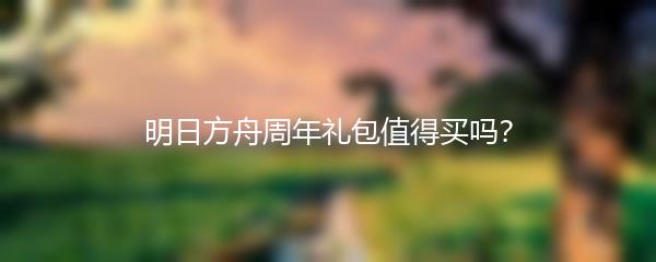 明日方舟周年礼包值得买吗？