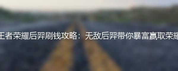 王者荣耀后羿刷钱攻略：无敌后羿带你暴富赢取荣耀