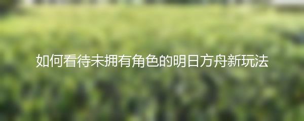 如何看待未拥有角色的明日方舟新玩法