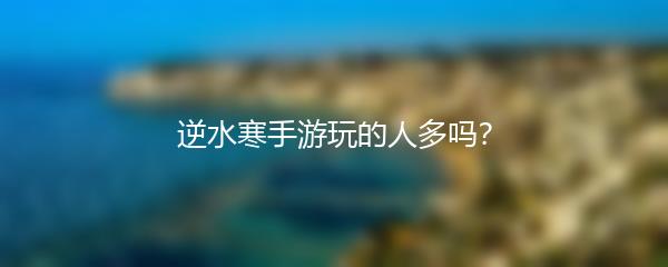 逆水寒手游玩的人多吗？