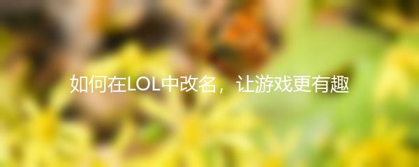 如何在LOL中改名，让游戏更有趣