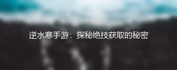 逆水寒手游：探秘绝技获取的秘密