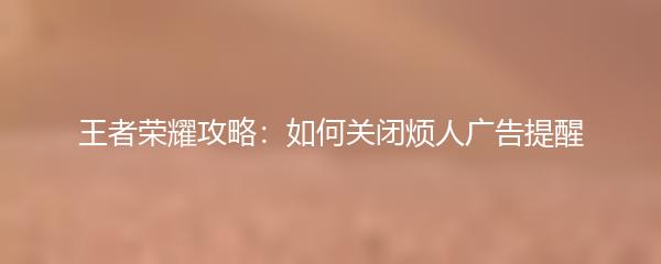 王者荣耀攻略：如何关闭烦人广告提醒