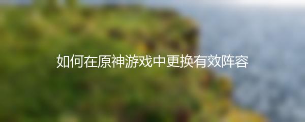 如何在原神游戏中更换有效阵容