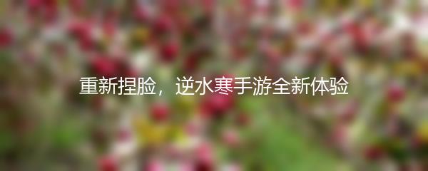重新捏脸，逆水寒手游全新体验