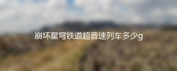 崩坏星穹铁道超音速列车多少g