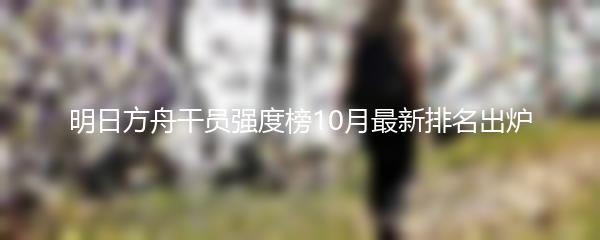 明日方舟干员强度榜10月最新排名出炉