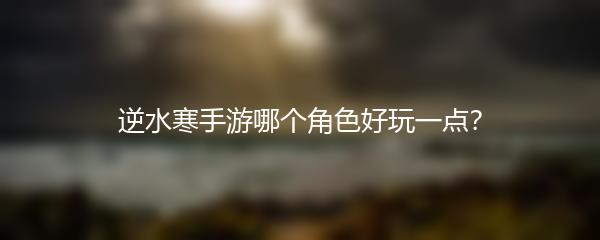 逆水寒手游哪个角色好玩一点？