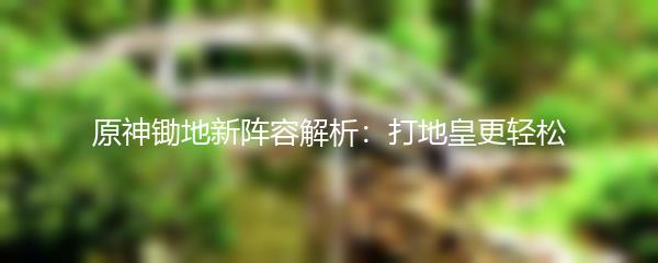 原神锄地新阵容解析：打地皇更轻松