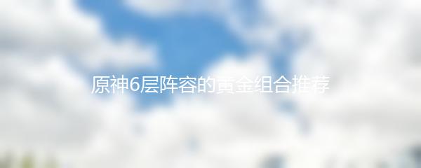 原神6层阵容的黄金组合推荐