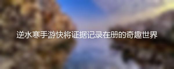 逆水寒手游快将证据记录在册的奇趣世界